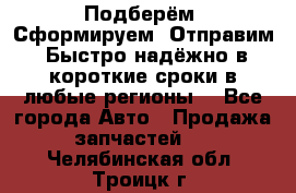 Подберём. Сформируем. Отправим. Быстро надёжно в короткие сроки в любые регионы. - Все города Авто » Продажа запчастей   . Челябинская обл.,Троицк г.